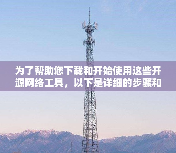 为了帮助您下载和开始使用这些开源网络工具，以下是详细的步骤和资源