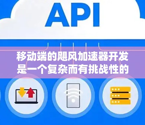 移动端的飓风加速器开发是一个复杂而有挑战性的任务，涉及多个关键方面，以下是对其开发的系统总结