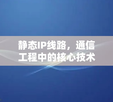 静态IP线路，通信工程中的核心技术应用