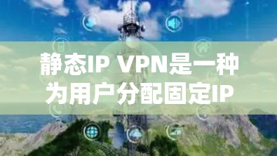 静态IP VPN是一种为用户分配固定IP地址的VPN服务,适用于需要稳定访问权限的场景。以下是对静态IP VPN的详细分析 静态IP VPN是一种为用户分配固定IP地址的VPN服务,适用于需要稳定访问权限的场景。以下是对静态IP VPN的详细分析