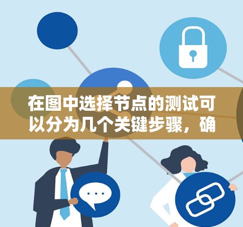 在图中选择节点的测试可以分为几个关键步骤，确保节点选择过程的准确性和有效性。以下是一个详细的测试计划