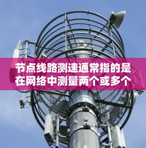 节点线路测速通常指的是在网络中测量两个或多个节点（设备）之间的数据传输速度。这可以帮助确定网络链路的带宽、延迟或其他性能参数