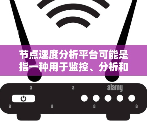 节点速度分析平台可能是指一种用于监控、分析和管理网络节点性能的平台。以下是一些可能的解释和相关工具或技术