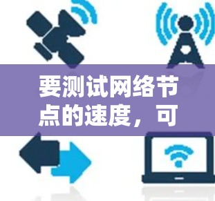 要测试网络节点的速度，可以使用多种工具和软件来评估带宽、延迟或其他网络性能参数。以下是一些常用的节点速度测试软件和工具