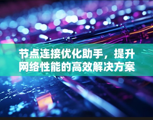 节点连接优化助手,提升网络性能的高效解决方案 节点连接优化助手,提升网络性能的高效解决方案