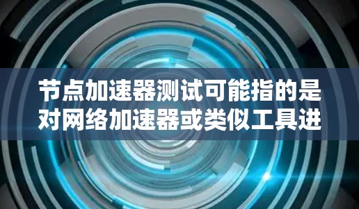节点加速器测试可能指的是对网络加速器或类似工具进行测试，评估其性能、稳定性和功能。以下是一些常见的测试方面和步骤