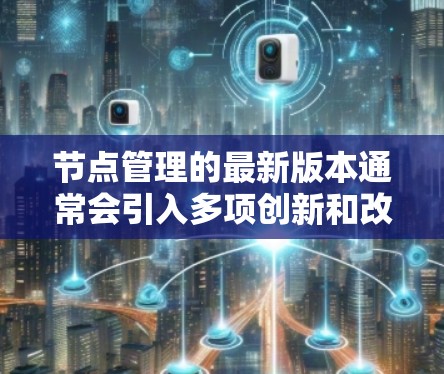 节点管理的最新版本通常会引入多项创新和改进,旨在提升监控、自动化、安全性和支持现代技术。以下是最新版本可能带来的主要改进 节点管理的最新版本通常会引入多项创新和改进,旨在提升监控、自动化、安全性和支持现代技术。以下是最新版本可能带来的主要改进