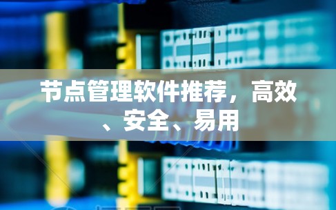 节点管理软件推荐,高效、安全、易用 节点管理软件推荐,高效、安全、易用