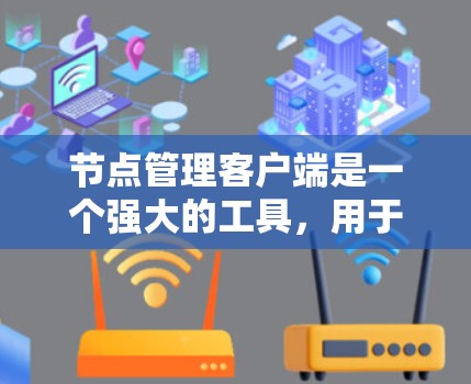 节点管理客户端是一个强大的工具，用于对网络节点进行管理和配置。以下是关于节点管理客户端的详细指南，涵盖常用功能、选择工具、安装步骤、故障排除和高级操作等内容