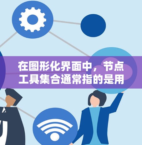 在图形化界面中，节点工具集合通常指的是用于操作、编辑和变换节点的各种工具。这些工具在不同的应用程序中可能有所不同，但通常包括以下类型