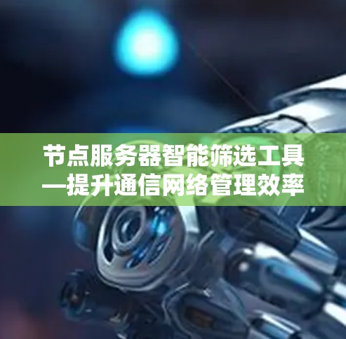 节点服务器智能筛选工具—提升通信网络管理效率