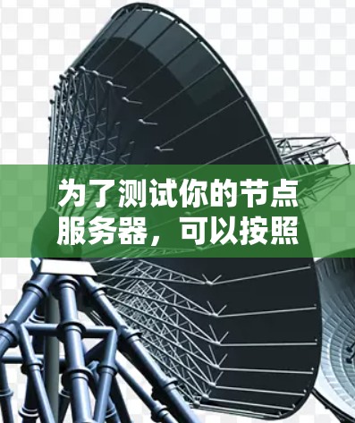 为了测试你的节点服务器,可以按照以下步骤进行 为了测试你的节点服务器,可以按照以下步骤进行