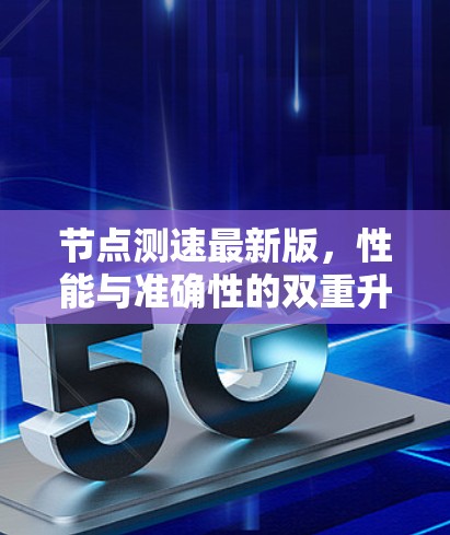 节点测速最新版，性能与准确性的双重升级