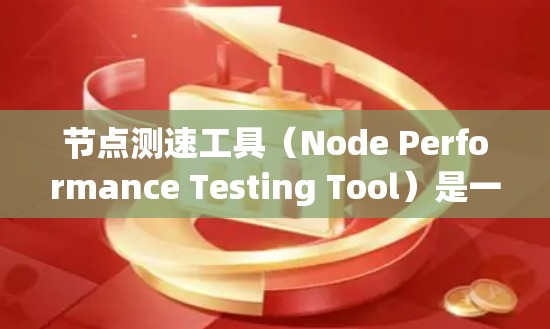 节点测速工具（Node Performance Testing Tool）是一种用于评估和监控网络节点性能的工具，主要用于网络运维和性能优化。以下是关于节点测速工具的详细说明