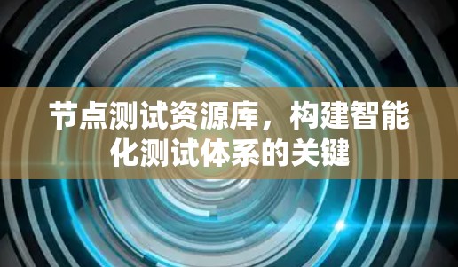 节点测试资源库,构建智能化测试体系的关键 节点测试资源库,构建智能化测试体系的关键