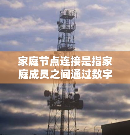 家庭节点连接是指家庭成员之间通过数字设备和网络建立的连接方式,支持信息共享、协作和智能家居功能。以下是对家庭节点连接的详细解析 家庭节点连接是指家庭成员之间通过数字设备和网络建立的连接方式,支持信息共享、协作和智能家居功能。以下是对家庭节点连接的详细解析