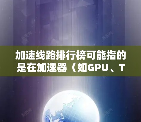 加速线路排行榜可能指的是在加速器（如GPU、TPU、ASIC等）领域中，某些关键性能指标的排名。以下是一些可能的解释和相关信息