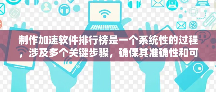 制作加速软件排行榜是一个系统性的过程，涉及多个关键步骤，确保其准确性和可靠性。以下是对这一过程的详细总结