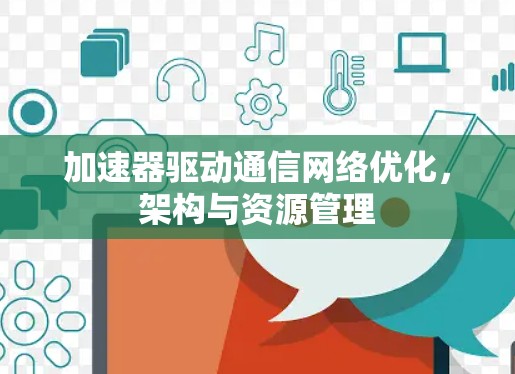 加速器驱动通信网络优化,架构与资源管理 加速器驱动通信网络优化,架构与资源管理