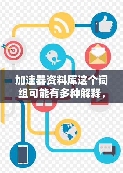 加速器资料库这个词组可能有多种解释,但通常它可能指的是与加速器相关的资料、文献或数据的存储和管理系统。以下是一些可能的解释和相关信息 加速器资料库这个词组可能有多种解释,但通常它可能指的是与加速器相关的资料、文献或数据的存储和管理系统。以下是一些可能的解释和相关信息