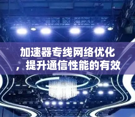 加速器专线网络优化，提升通信性能的有效途径