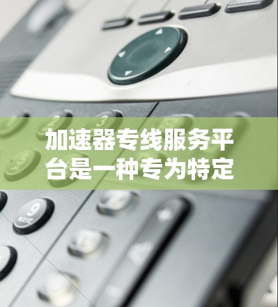 加速器专线服务平台是一种专为特定行业或应用场景设计的服务平台，旨在通过提供高性能的加速解决方案，帮助用户提升业务效率和性能。以下是关于加速器专线服务平台的详细解析