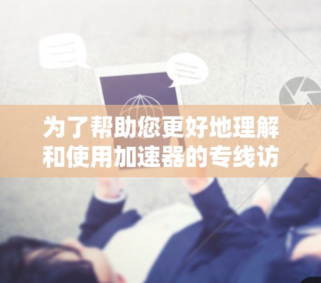 为了帮助您更好地理解和使用加速器的专线访问工具，我们整理了以下内容