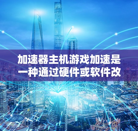 加速器主机游戏加速是一种通过硬件或软件改进游戏性能的技术,能够提升游戏的运行速度和画质。以下是关于加速器主机游戏加速的一些关键点和建议 加速器主机游戏加速是一种通过硬件或软件改进游戏性能的技术,能够提升游戏的运行速度和画质。以下是关于加速器主机游戏加速的一些关键点和建议