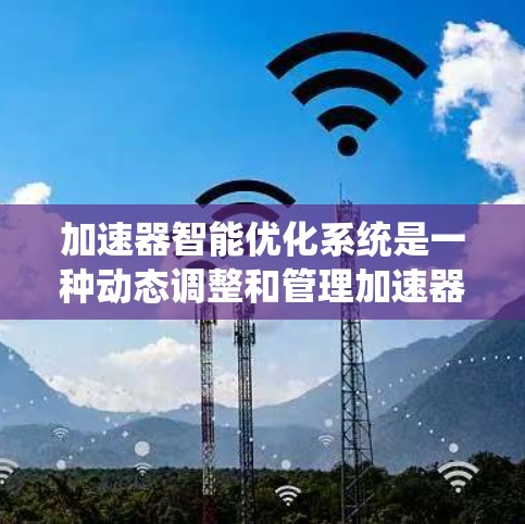 加速器智能优化系统是一种动态调整和管理加速器资源的技术，旨在提高加速器的性能和效率。以下是对该系统的详细分析和总结