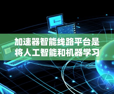 加速器智能线路平台是将人工智能和机器学习技术应用于传统加速器控制系统的创新，旨在提升加速器的性能、效率和可靠性。以下是对这一平台的详细分析和总结