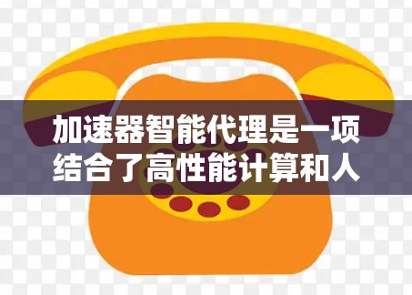 加速器智能代理是一项结合了高性能计算和人工智能技术的创新应用,旨在提升数据处理和决策能力。以下是对加速器智能代理的详细分析和总结 加速器智能代理是一项结合了高性能计算和人工智能技术的创新应用,旨在提升数据处理和决策能力。以下是对加速器智能代理的详细分析和总结