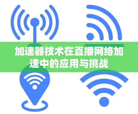 加速器技术在直播网络加速中的应用与挑战 加速器技术在直播网络加速中的应用与挑战