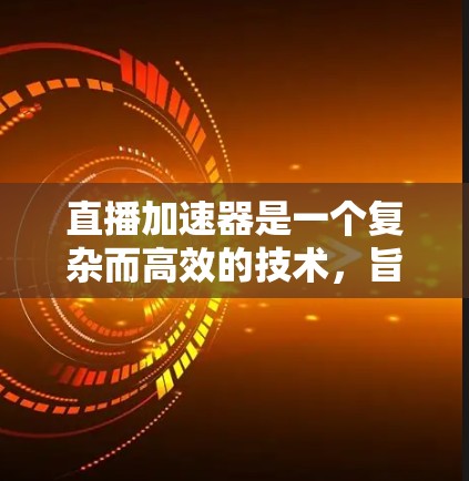直播加速器是一个复杂而高效的技术，旨在提升直播内容的传输速度和观众体验。以下是对直播加速器工作机制和实现的详细分析