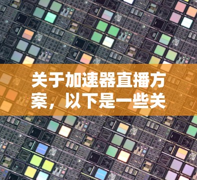 关于加速器直播方案,以下是一些关键点和建议,供您参考 关于加速器直播方案,以下是一些关键点和建议,供您参考