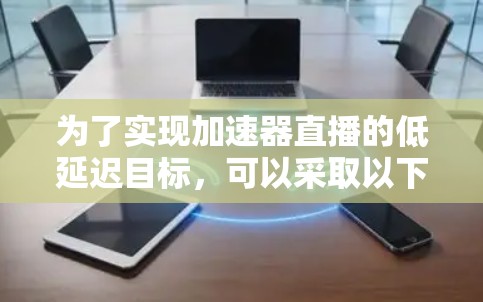 为了实现加速器直播的低延迟目标,可以采取以下策略 为了实现加速器直播的低延迟目标,可以采取以下策略