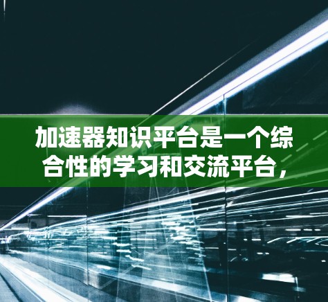 加速器知识平台是一个综合性的学习和交流平台,旨在帮助用户全面了解加速器技术,包括其原理、设计、应用等方面。平台的各个功能和结构如下 加速器知识平台是一个综合性的学习和交流平台,旨在帮助用户全面了解加速器技术,包括其原理、设计、应用等方面。平台的各个功能和结构如下