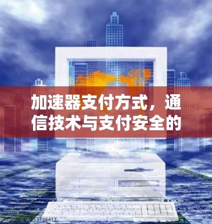 加速器支付方式,通信技术与支付安全的融合之路 加速器支付方式,通信技术与支付安全的融合之路