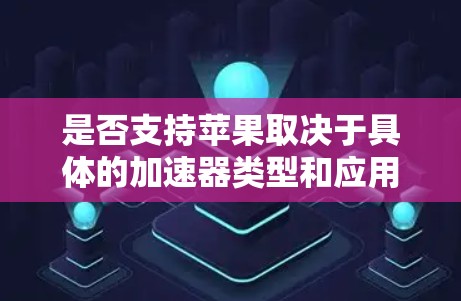 是否支持苹果取决于具体的加速器类型和应用场景。以下是一些常见加速器类型及其对苹果支持的情况 是否支持苹果取决于具体的加速器类型和应用场景。以下是一些常见加速器类型及其对苹果支持的情况