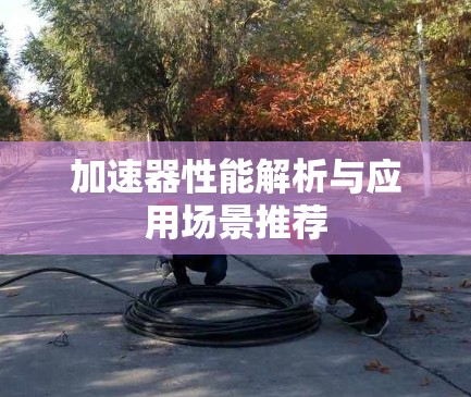 加速器性能解析与应用场景推荐 加速器性能解析与应用场景推荐