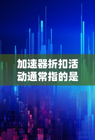 加速器折扣活动通常指的是在购买或租用加速器时,提供一定的优惠或折扣。加速器是一种用于数据处理的硬件设备,常见于高性能计算、人工智能和大数据处理等领域。以下是一些可能的折扣活动类型和建议 加速器折扣活动通常指的是在购买或租用加速器时,提供一定的优惠或折扣。加速器是一种用于数据处理的硬件设备,常见于高性能计算、人工智能和大数据处理等领域。以下是一些可能的折扣活动类型和建议