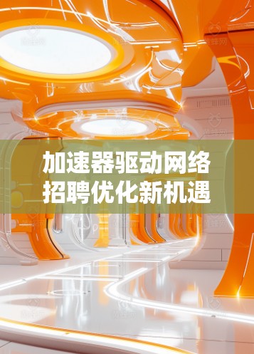 加速器驱动网络招聘优化新机遇 加速器驱动网络招聘优化新机遇