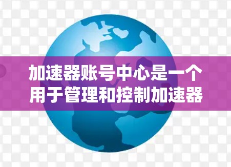加速器账号中心是一个用于管理和控制加速器资源的系统，类似于身份与访问管理（IAM）系统，用于确保用户访问加速器资源的安全性和高效性。以下是对加速器账号中心的详细分析和总结