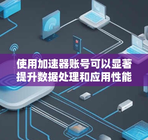 使用加速器账号可以显著提升数据处理和应用性能,以下是分步骤的使用教程 使用加速器账号可以显著提升数据处理和应用性能,以下是分步骤的使用教程