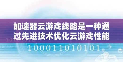 加速器云游戏线路是一种通过先进技术优化云游戏性能的解决方案,旨在提升用户体验。以下是对该技术的详细分析和总结 加速器云游戏线路是一种通过先进技术优化云游戏性能的解决方案,旨在提升用户体验。以下是对该技术的详细分析和总结