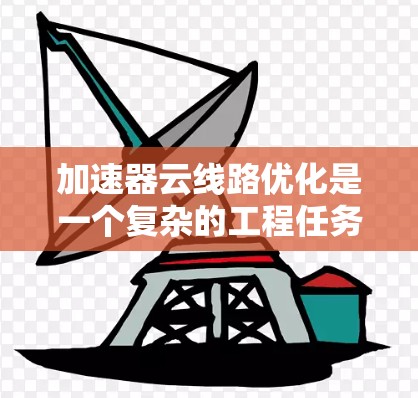 加速器云线路优化是一个复杂的工程任务，涉及网络架构、物理连接、路由策略、数据传输协议以及云端资源的配置优化。以下是一些关键的优化方向和方法