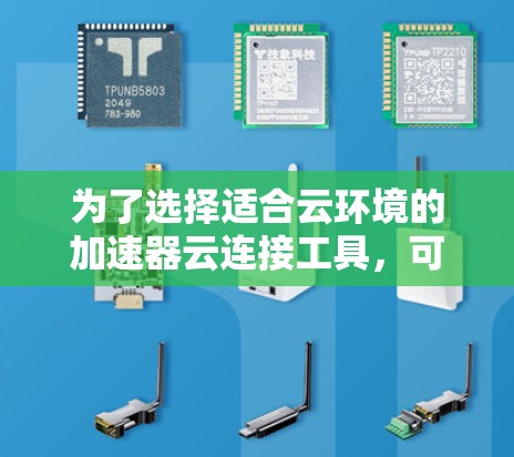 为了选择适合云环境的加速器云连接工具,可以按照以下步骤进行 为了选择适合云环境的加速器云连接工具,可以按照以下步骤进行