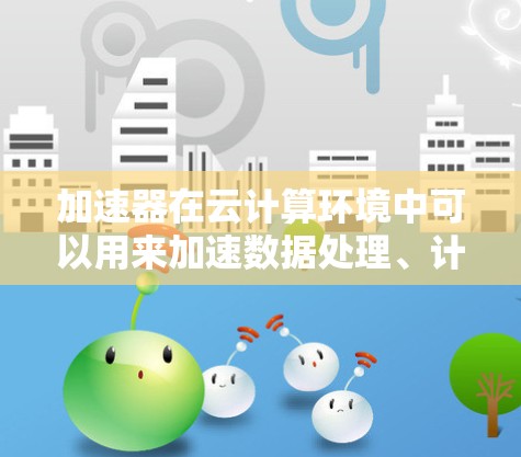 加速器在云计算环境中可以用来加速数据处理、计算和传输,特别是在处理大数据、人工智能和机器学习任务时。以下是一些常见的加速器和相关资源,可能对你有所帮助 加速器在云计算环境中可以用来加速数据处理、计算和传输,特别是在处理大数据、人工智能和机器学习任务时。以下是一些常见的加速器和相关资源,可能对你有所帮助