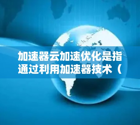 加速器云加速优化是指通过利用加速器技术(如FPGA、ASIC等硬件加速设备)来优化云计算环境中的数据处理和应用性能,从而提升资源利用率和性能表现。以下是一些关键的加速器云加速优化策略和建议 加速器云加速优化是指通过利用加速器技术(如FPGA、ASIC等硬件加速设备)来优化云计算环境中的数据处理和应用性能,从而提升资源利用率和性能表现。以下是一些关键的加速器云加速优化策略和建议
