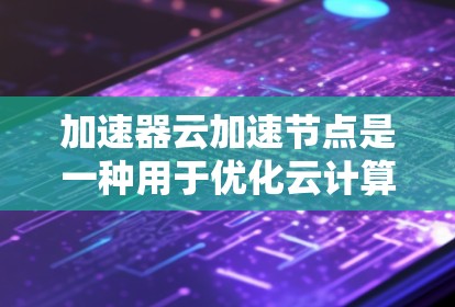 加速器云加速节点是一种用于优化云计算环境中的计算资源配置,特别适用于处理数据密集型和计算密集型任务。以下是对这一概念的详细总结 加速器云加速节点是一种用于优化云计算环境中的计算资源配置,特别适用于处理数据密集型和计算密集型任务。以下是对这一概念的详细总结