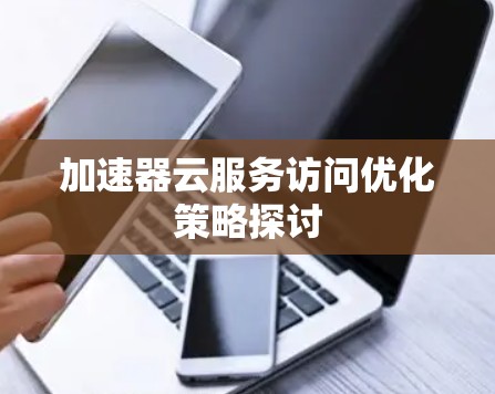 加速器云服务访问优化策略探讨